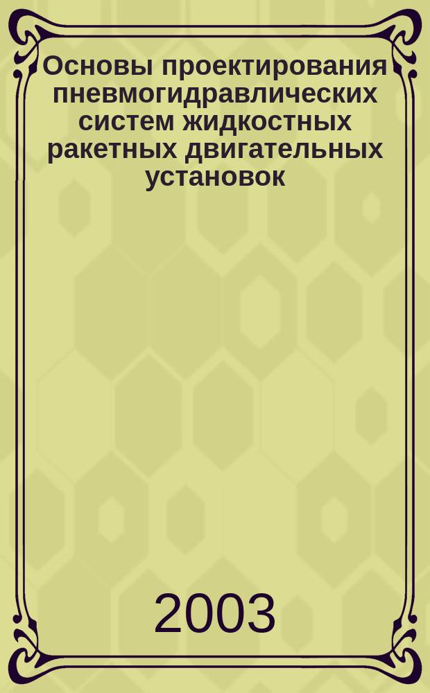 Основы проектирования пневмогидравлических систем жидкостных ракетных двигательных установок : Учеб. пособие : Для студентов по спец. 130400 - "Ракет. двигатели" и 130600 - "Ракетостроение" при изуч. курса "Пневмогидравл. системы и автоматика ДЛА"