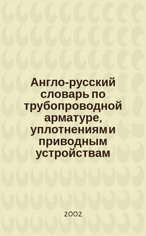 Англо-русский словарь по трубопроводной арматуре, уплотнениям и приводным устройствам = English-russian dictionary of pipeline valves, gaskets, packings, seals & actuators : 7000 терминов