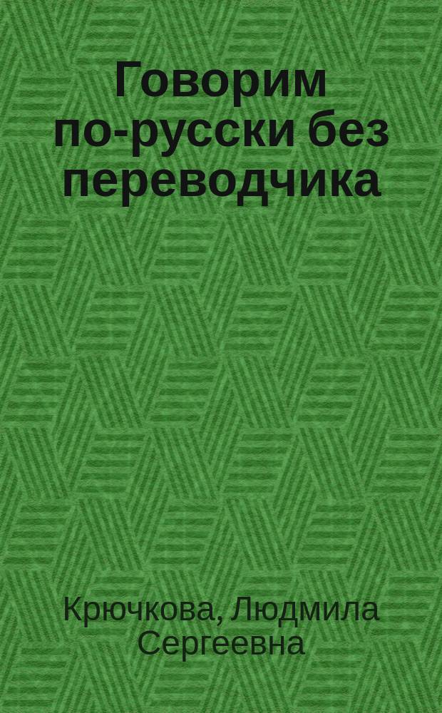 Говорим по-русски без переводчика : Интенсив. курс по развитию навыков уст. речи : Учеб. пособие для студентов вузов, обучающихся по спец. 032900 - Рус. яз. и лит