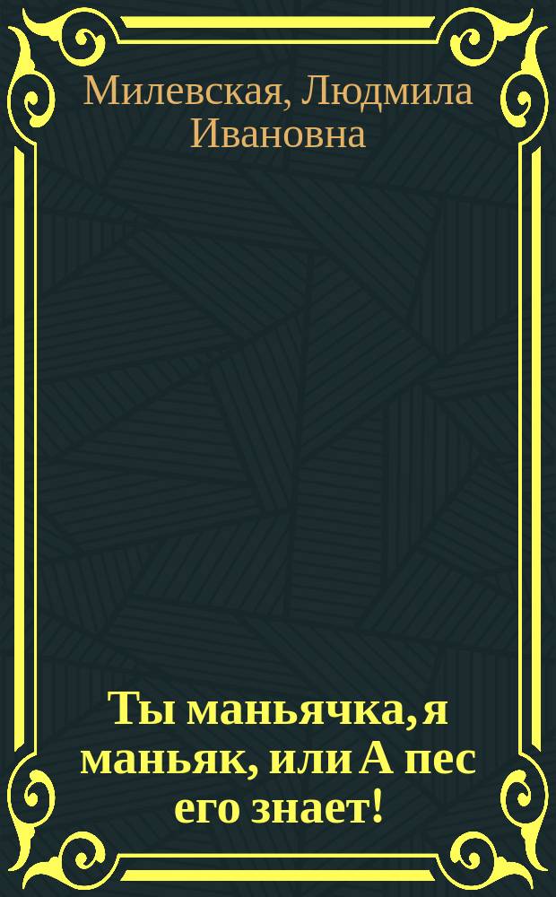 Ты маньячка, я маньяк, или А пес его знает! : Роман
