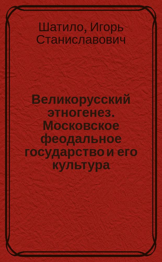 Великорусский этногенез. Московское феодальное государство и его культура : Учеб. пособие