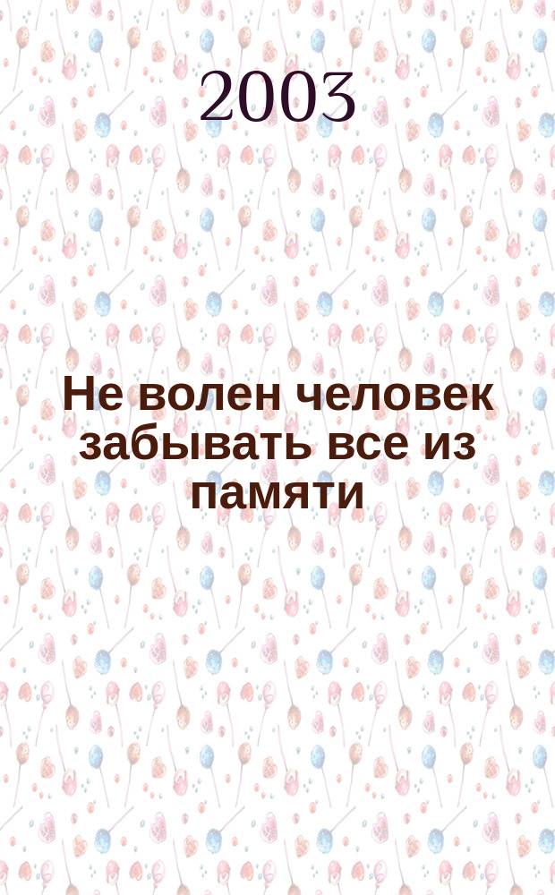 Не волен человек забывать все из памяти : (Воспоминания, размышления...)