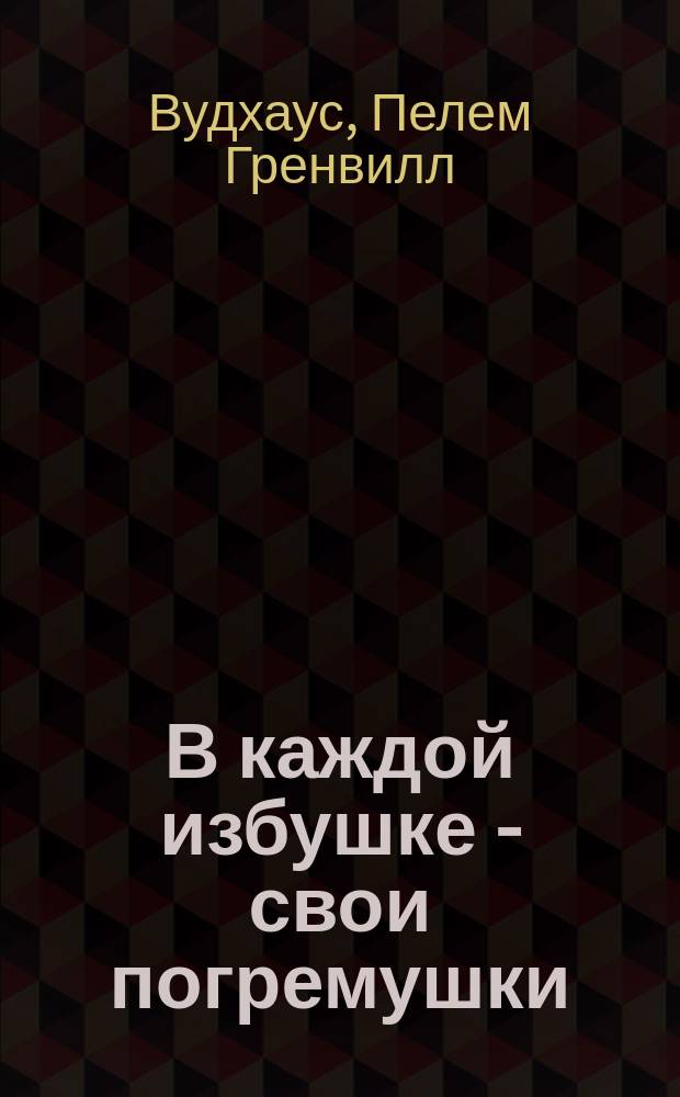 В каждой избушке - свои погремушки; Даровые деньги; Общество для Генри / Пэлем Грэнвил Вудхауз