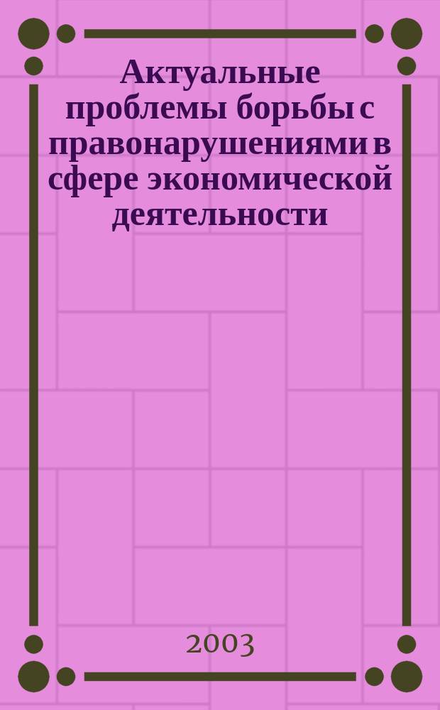 Актуальные проблемы борьбы с правонарушениями в сфере экономической деятельности : Материалы Всерос. науч.-практ. конф., (5-6 дек. 2002 г.)