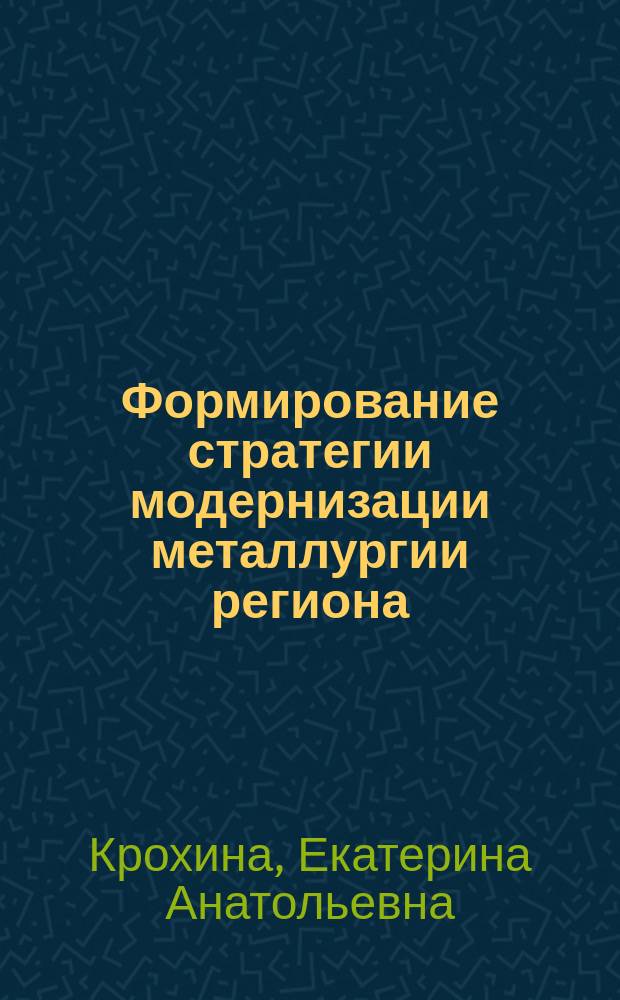 Формирование стратегии модернизации металлургии региона : Автореф. дис. на соиск. учен. степ. к.э.н. : Спец. (08.00.05)