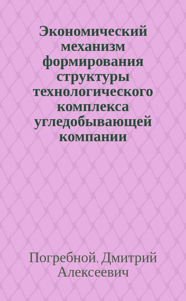 Экономический механизм формирования структуры технологического комплекса угледобывающей компании : Автореф. дис. на соиск. учен. степ. к.э.н. : Спец. (08.00.05)