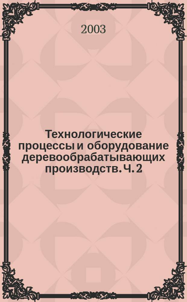Технологические процессы и оборудование деревообрабатывающих производств. Ч. 2