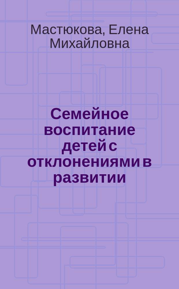 Семейное воспитание детей с отклонениями в развитии : Учеб. пособие для студентов высш. учеб. заведений по спец.: 032000 - Спец. дошк. педагогика и психология, 031500 - Тифлопедагогика, 031600 - Сурдопедагогика, 031700 - Олигофренопедагогика, 031800 - Логопедия, 031900 - Спец. психология