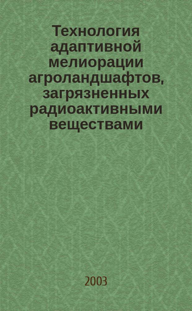 Технология адаптивной мелиорации агроландшафтов, загрязненных радиоактивными веществами : Автореф. дис. на соиск. учен. степ. д.т.н. : Спец. 06.01.02