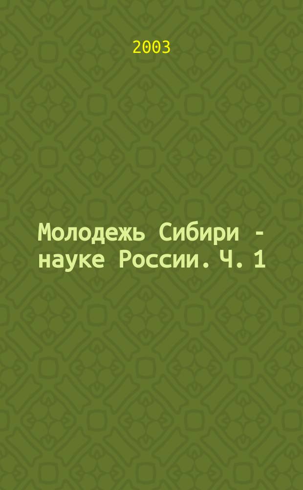 Молодежь Сибири - науке России. Ч. 1