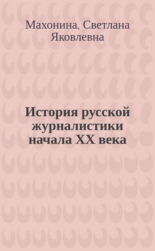 История русской журналистики начала ХХ века : Учеб. пособие : По спец. 021400 - Журналистика