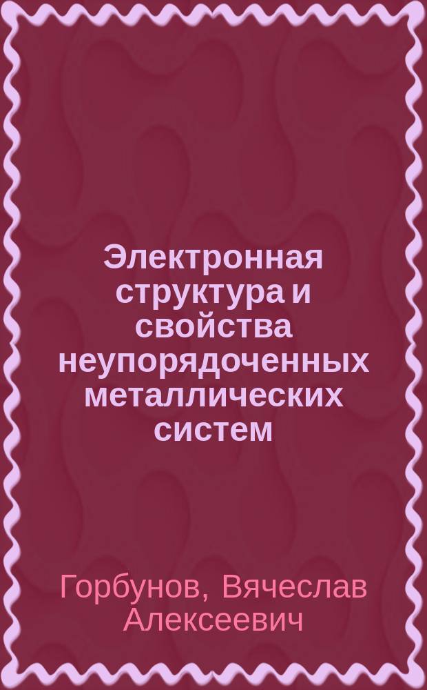 Электронная структура и свойства неупорядоченных металлических систем : Автореф. дис. на соиск. учен. степ. д.ф.-м.н. : Спец. 01.04.07