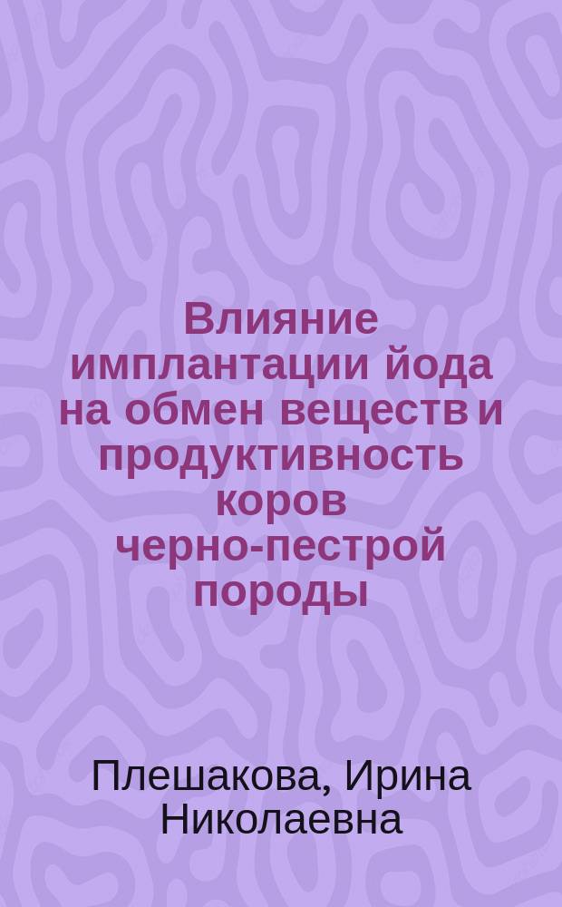 Влияние имплантации йода на обмен веществ и продуктивность коров черно-пестрой породы : Автореф. дис. на соиск. учен. степ. к.с.-х.н. : Спец. 06.02.02