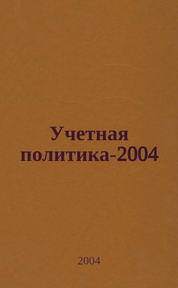Учетная политика-2004: бухгалтерская и налоговая : Правила формирования. Полн. перечень элементов. Сост. приказа. Слож. вопр. Практ. прим. Ответы на вопр. читателей. Арбитраж. практика