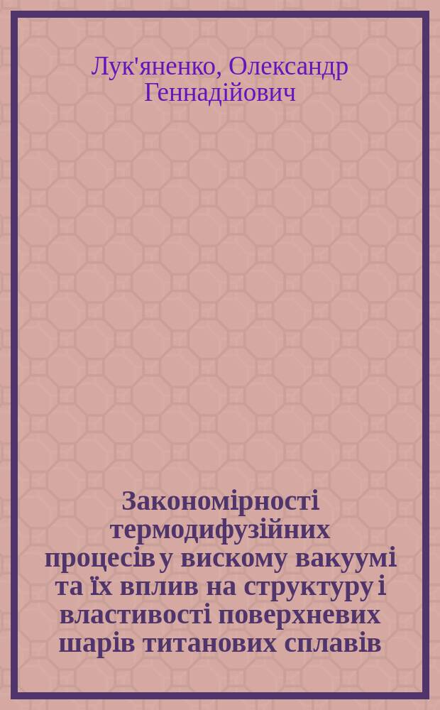 Закономiрностi термодифузiйних процесiв у вискому вакуумi та ïх вплив на структуру i властивостi поверхневих шарiв титанових сплавiв : Автореф. дис. на соиск. учен. степ. к.т.н. : Спец. 05.02.01