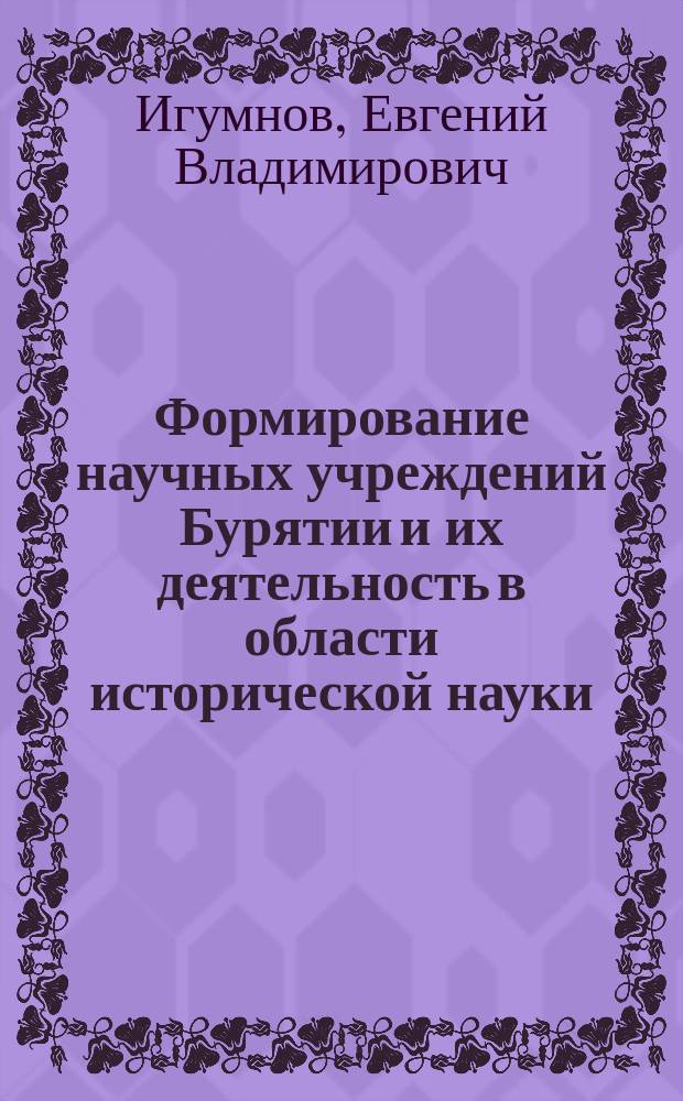 Формирование научных учреждений Бурятии и их деятельность в области исторической науки (конец XIX - 50-е гг. XX века) : Автореф. дис. на соиск. учен. степ. к.ист.н. : Спец. 07.00.02