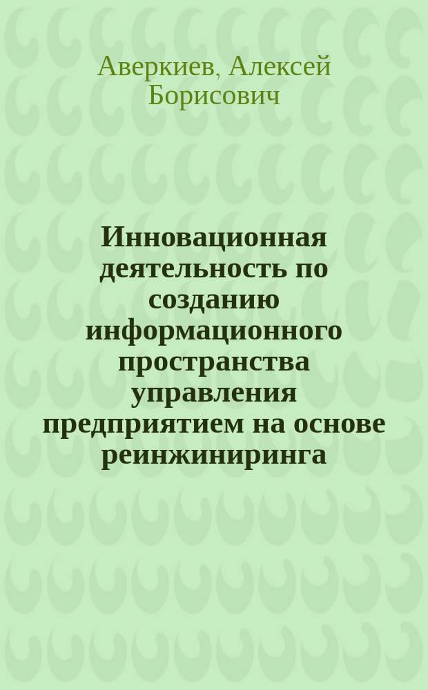 Инновационная деятельность по созданию информационного пространства управления предприятием на основе реинжиниринга : Автореф. дис. на соиск. учен. степ. к.э.н. : Спец. 08.00.05