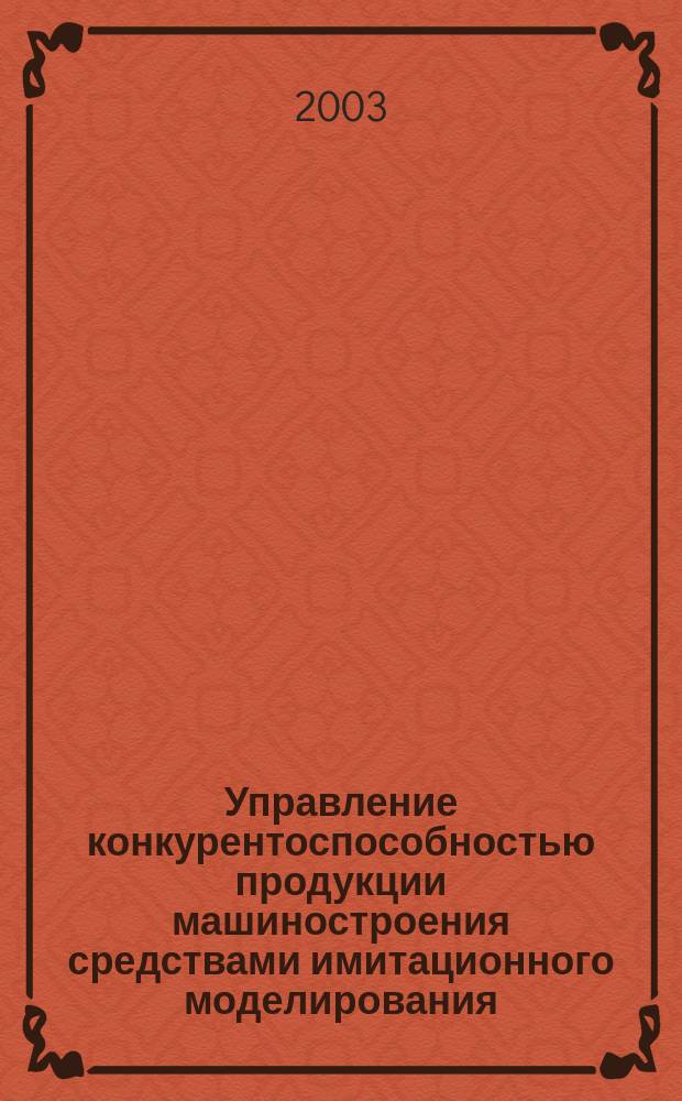 Управление конкурентоспособностью продукции машиностроения средствами имитационного моделирования : Автореф. дис. на соиск. учен. степ. д.э.н. : Спец. 08.00.05