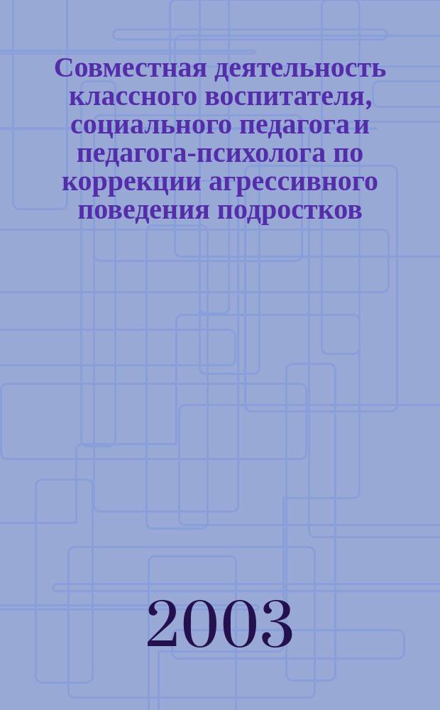 Совместная деятельность классного воспитателя, социального педагога и педагога-психолога по коррекции агрессивного поведения подростков : Автореф. дис. на соиск. учен. степ. к.п.н. : Спец. 13.00.01