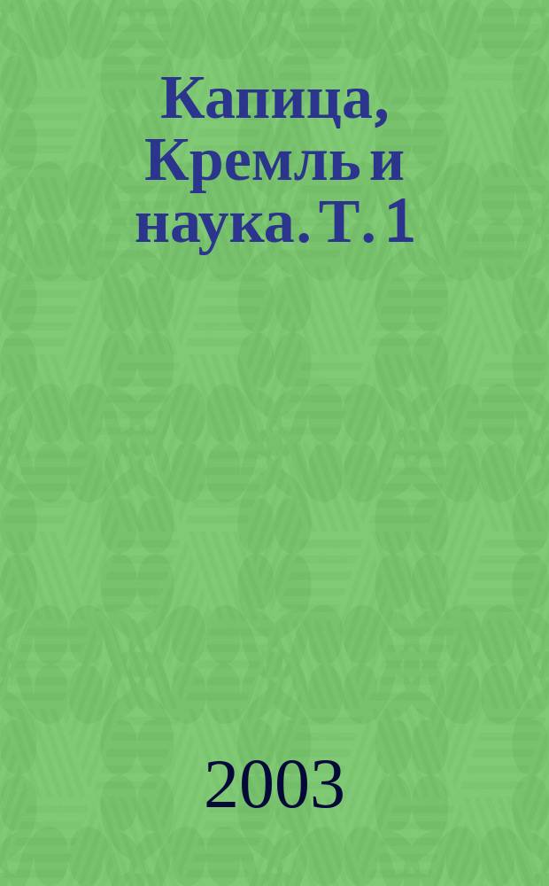 Капица, Кремль и наука. Т. 1 : Создание института физических проблем