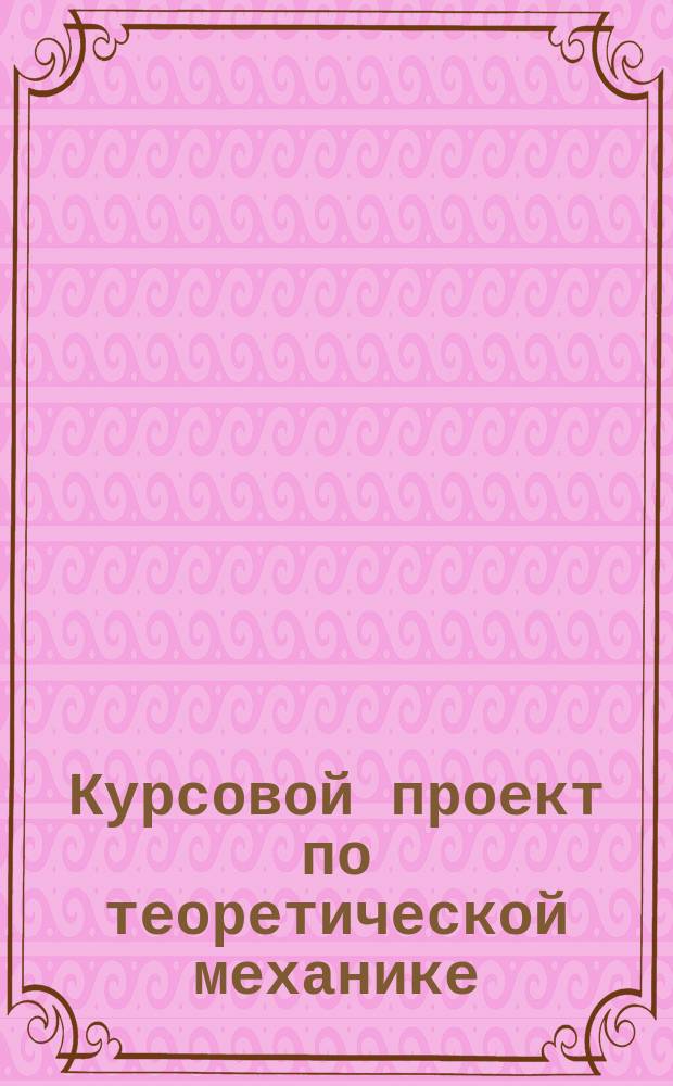 Курсовой проект по теоретической механике (расчетно-пояснительная записка)