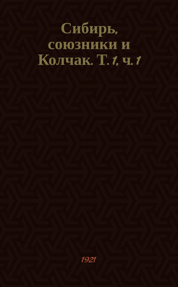 Сибирь, союзники и Колчак. Т. 1, ч. 1 : Большевизм. Областные правительства. Директория. Верховный Правитель. Союзники. Заговорщики. Победители. Неизбежный конец