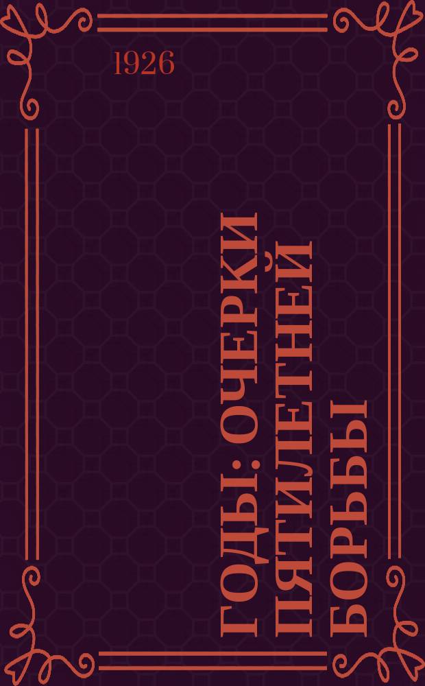 Годы : Очерки пятилетней борьбы : С прил. полного списка знамен и регалий Рус. Армии, хранящихся в рус. церкви в Белграде