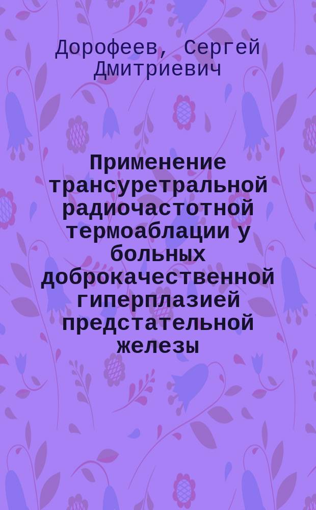 Применение трансуретральной радиочастотной термоаблации у больных доброкачественной гиперплазией предстательной железы : Автореф. дис. на соиск. учен. степ. к.м.н. : Спец. 14.00.40