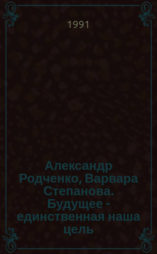 Александр Родченко, Варвара Степанова. Будущее - единственная наша цель : Кат. выст