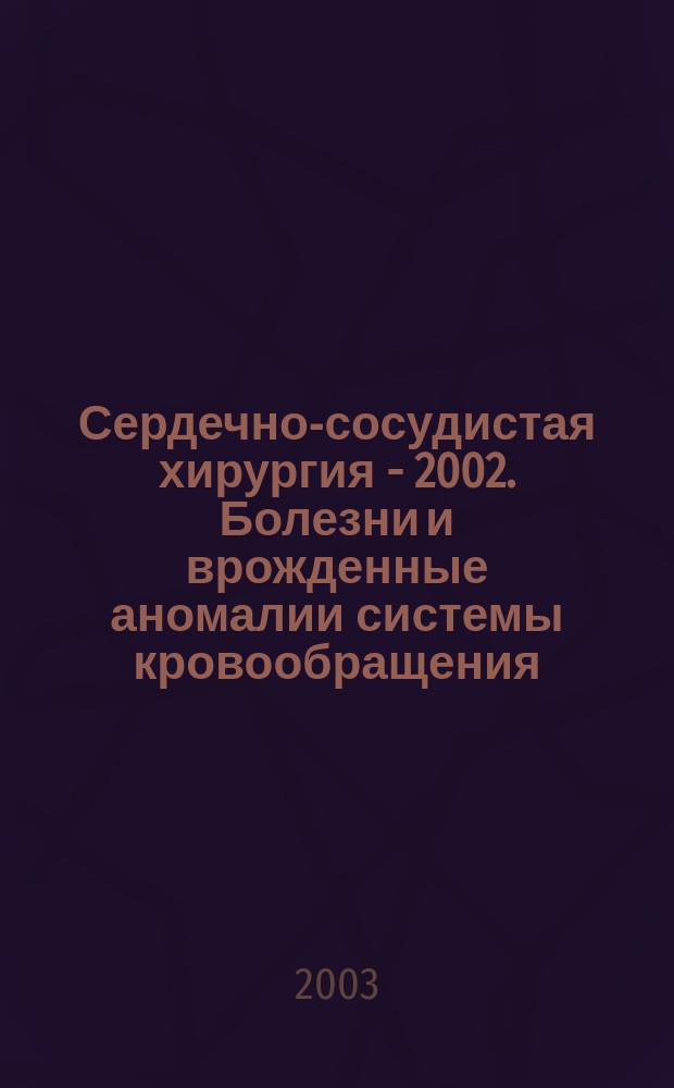 Сердечно-сосудистая хирургия - 2002. Болезни и врожденные аномалии системы кровообращения