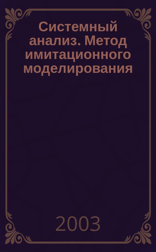Системный анализ. Метод имитационного моделирования : Учеб. пособие : Для студентов специальности "Автоматизир. системы обраб. информ. и упр." направления подгот. дипломир. специалиста "Информатика и вычислит. техника"