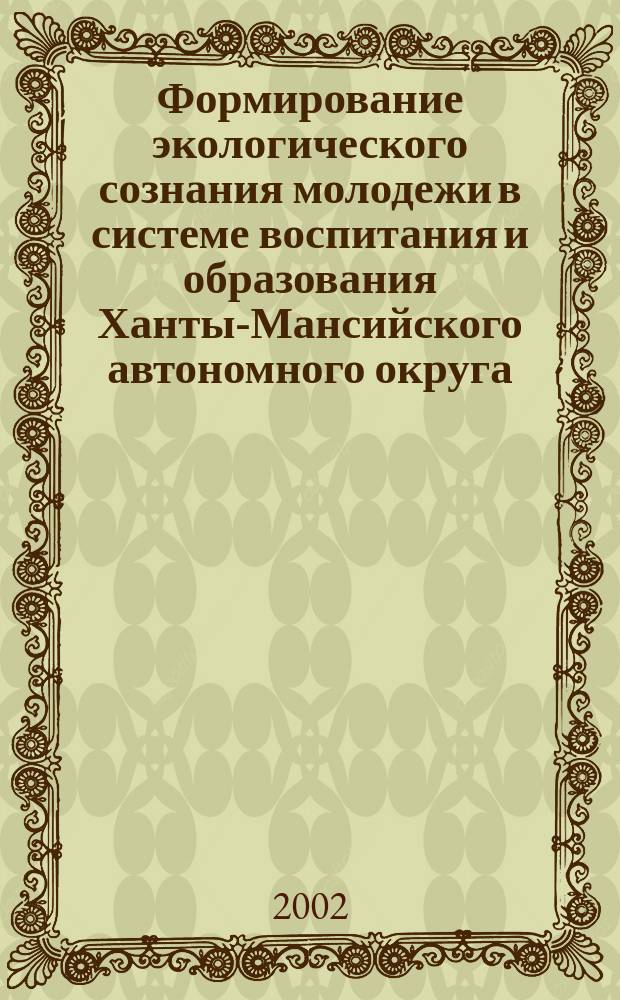 Формирование экологического сознания молодежи в системе воспитания и образования Ханты-Мансийского автономного округа : Сб. тез. и докл. III окр. науч.-практ. конф., 17-18 апр. 2002 г