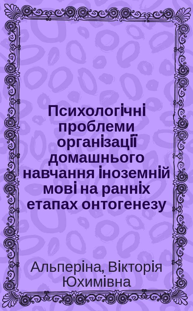 Психологiчнi проблеми органiзацi&iuml; домашнього навчання iноземнiй мовi на раннiх етапах онтогенезу : Автореф. дис. на соиск. учен. степ. к.психол.н. : Спец. 19.00.07