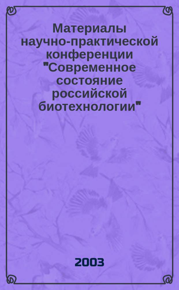 Материалы научно-практической конференции "Современное состояние российской биотехнологии", Пущино, 28-29 октября 2003 г.