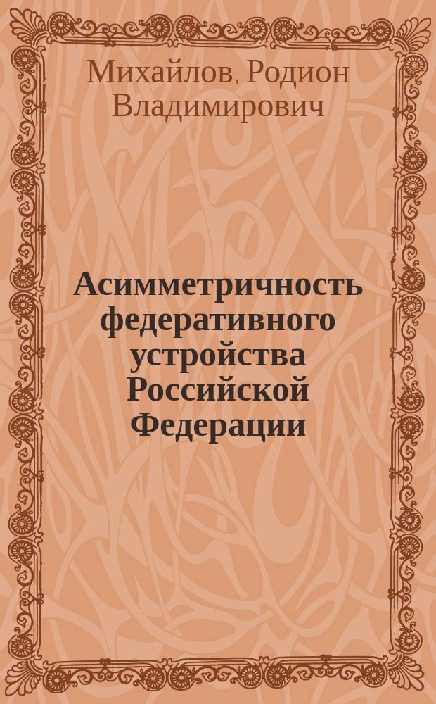 Асимметричность федеративного устройства Российской Федерации: политико-правовые аспекты : Автореф. дис. на соиск. учен. степ. к.полит.н. : Спец. 23.00.02