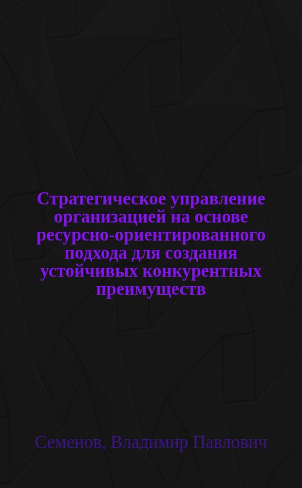 Стратегическое управление организацией на основе ресурсно-ориентированного подхода для создания устойчивых конкурентных преимуществ : Автореф. дис. на соиск. учен. степ. к.э.н. : Спец. 08.00.05