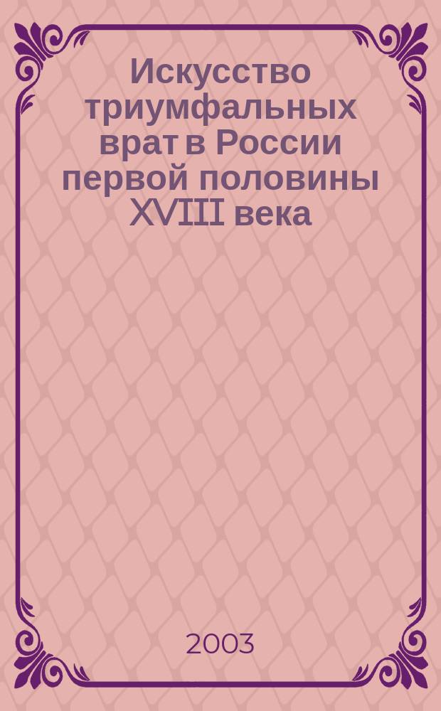 Искусство триумфальных врат в России первой половины XVIII века: Пробл. панегир. напр.) : Автореф. дис. на соиск. учен. степ. к.иск. : Спец. 17.00.04