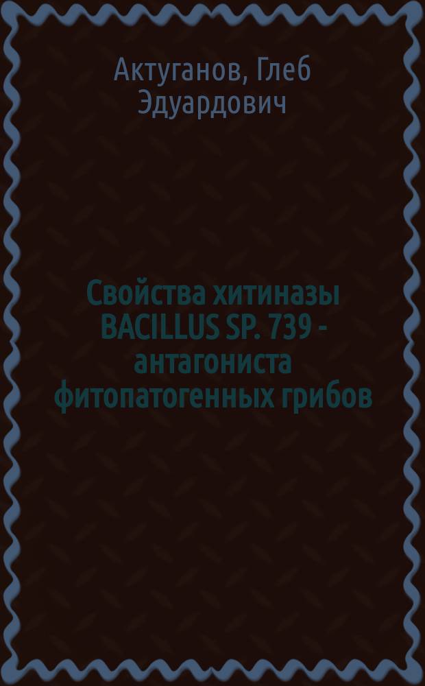 Свойства хитиназы BACILLUS SP. 739 - антагониста фитопатогенных грибов : Автореф. дис. на соиск. учен. степ. к.б.н. : Спец. 03.00.07