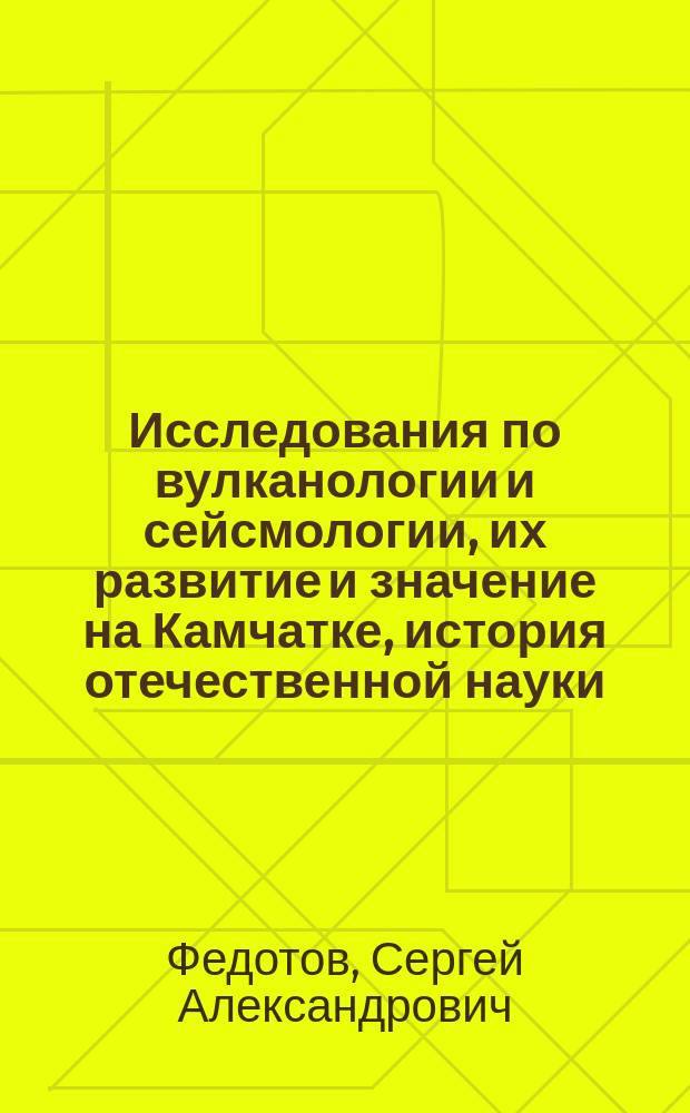 Исследования по вулканологии и сейсмологии, их развитие и значение на Камчатке, история отечественной науки = Studies of volcanology ans seismology, their development and importance in Kamchatka, history of the Russian science : (Ст. и очерки 1973-2002 гг.)