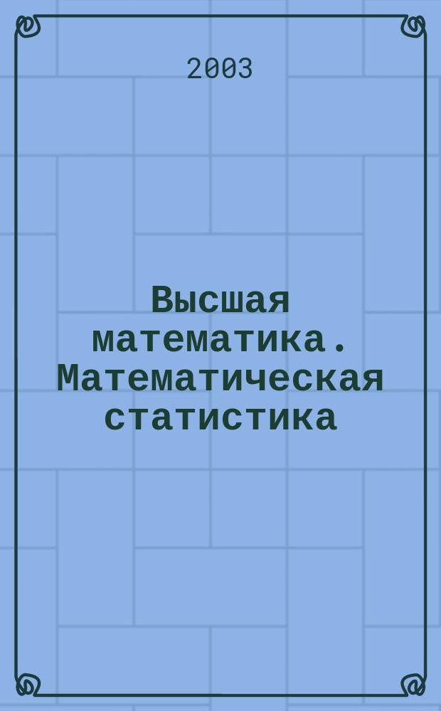 Высшая математика. Математическая статистика : Учеб. пособие для студентов спец. 3207 00, 2603 00 заоч. формы обучения
