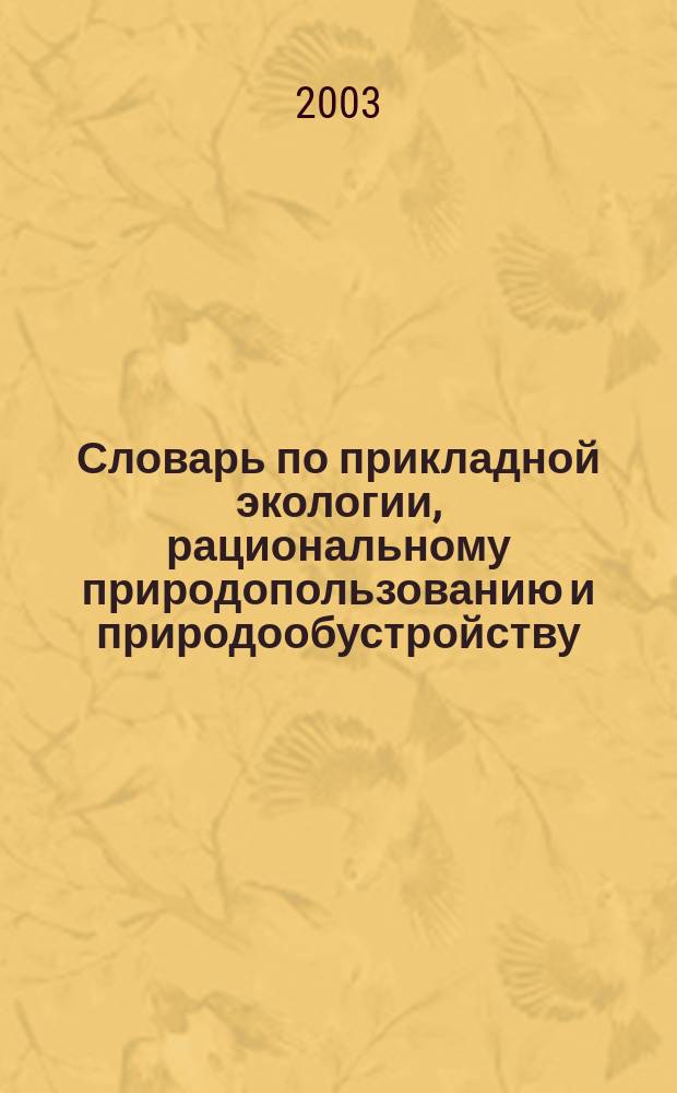 Словарь по прикладной экологии, рациональному природопользованию и природообустройству : Учеб. пособие УМО по направлению "Природообустройство"