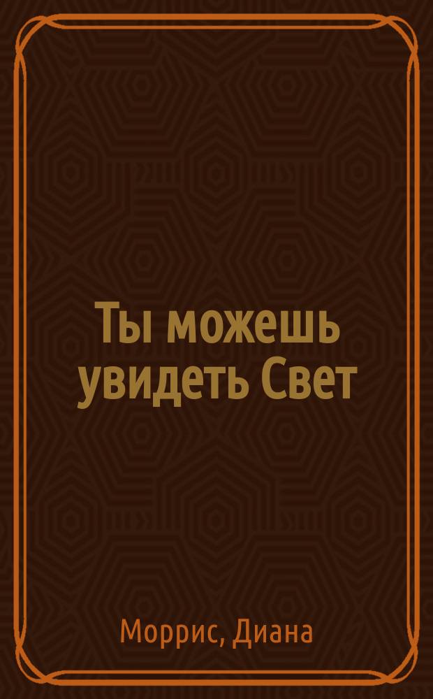 Ты можешь увидеть Свет : Как войти в потусторон. мир и вернуться из него