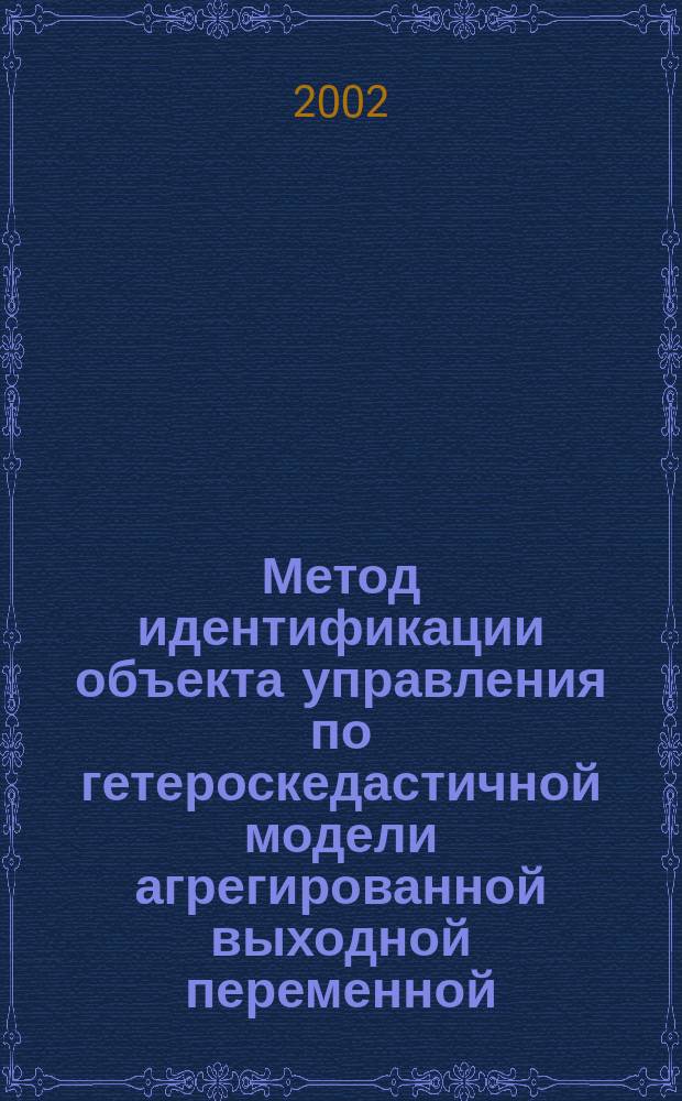 Метод идентификации объекта управления по гетероскедастичной модели агрегированной выходной переменной : Автореф. дис. на соиск. учен. степ. к.ф.-м.н. : Спец. 05.13.18