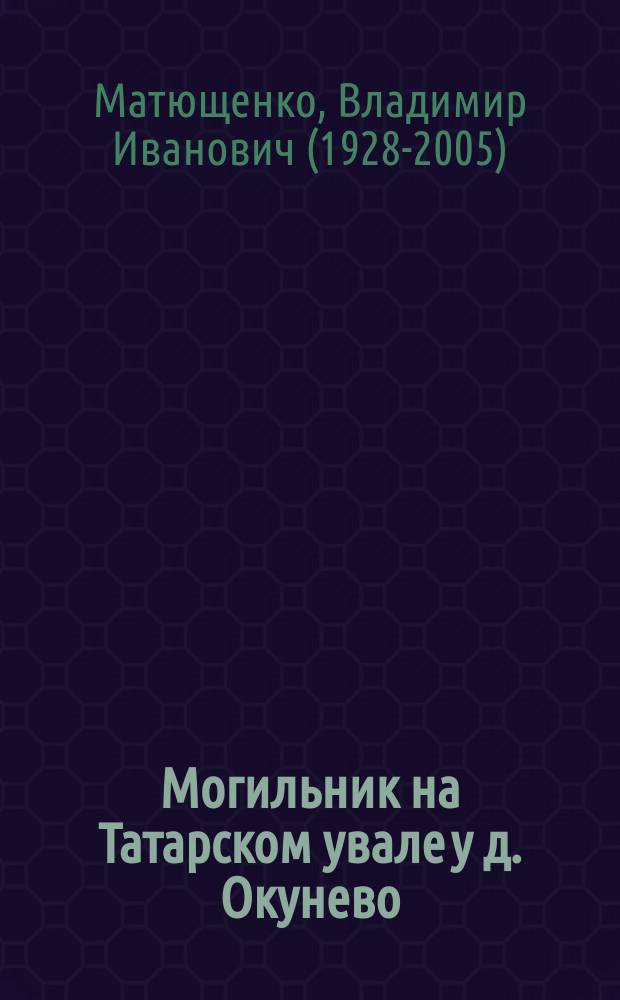 Могильник на Татарском увале у д. Окунево (ОМ VII) : Раскопки 1998, 1999 гг