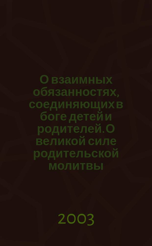 О взаимных обязанностях, соединяющих в боге детей и родителей. О великой силе родительской молитвы. О страшной силе родительского проклятия