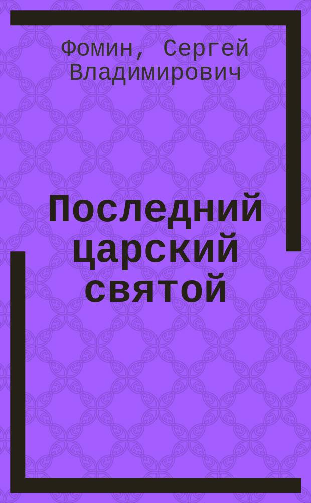 Последний царский святой : Свт. Иоанн (Максимович) митр. Тобол., Сиб. чудотворец : Житие. Чудеса. Прославление. Служба. Акафист