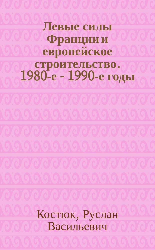 Левые силы Франции и европейское строительство. 1980-е - 1990-е годы : Автореф. дис. на соиск. учен. степ. д.ист.н. : Спец. 07.00.03