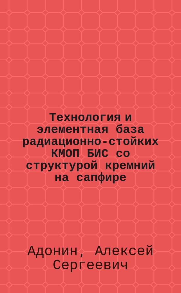 Технология и элементная база радиационно-стойких КМОП БИС со структурой кремний на сапфире : Автореф. дис. на соиск. учен. степ. д.т.н. : Спец. 05.27.01