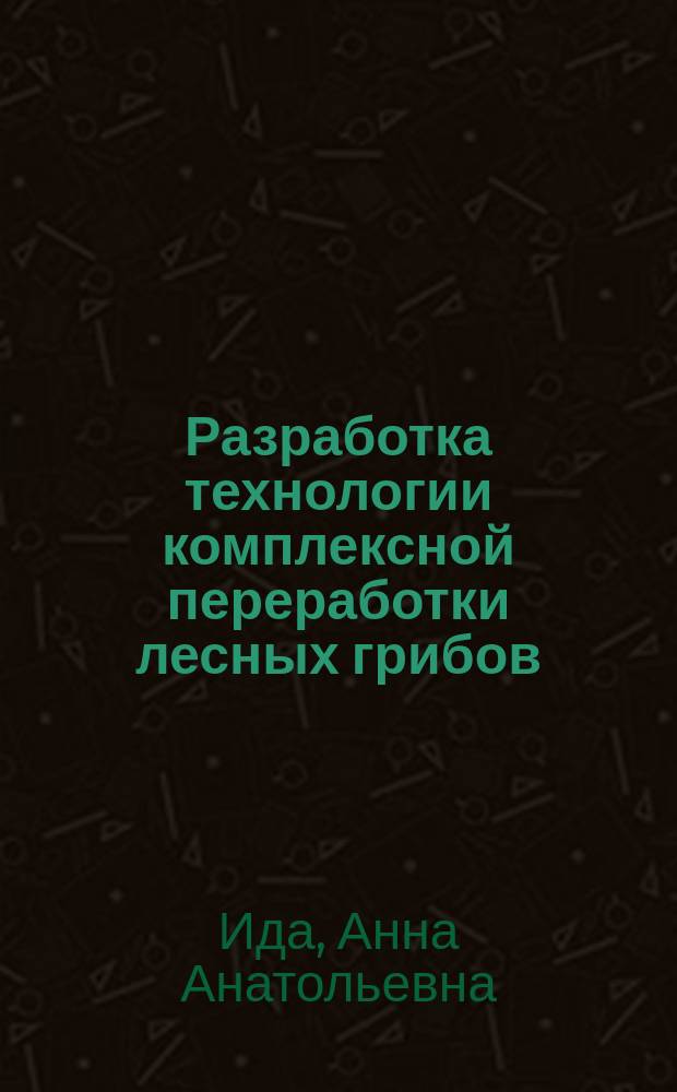 Разработка технологии комплексной переработки лесных грибов : Автореф. дис. на соиск. учен. степ. к.т.н. : Спец. 05.18.04; Спец. 05.18.12