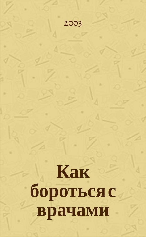 Как бороться с врачами : В помощь практикующему больному